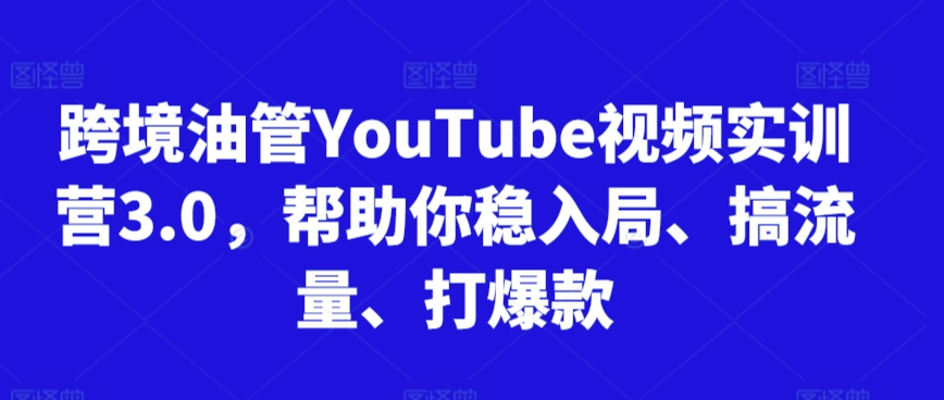 跨境油管YouTube视频实训营3.0，帮助你稳入局、搞流量、打爆款（更新2025）-大可网创