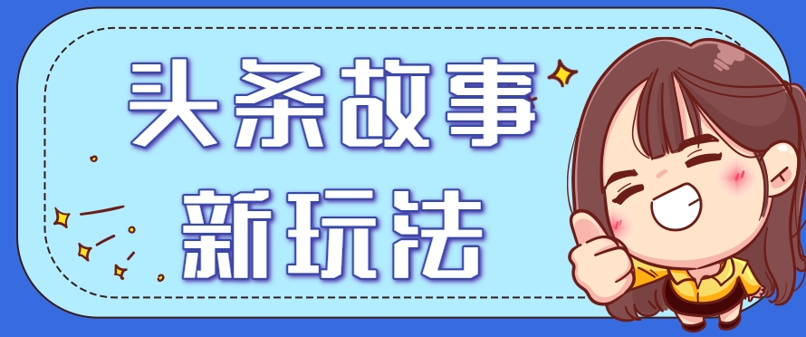 头条故事类新玩法，一天20+，保姆级完全实操教程（附指令）-大可网创