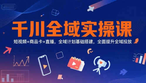 千川全域实操课，短视频+商品卡+直播，全域计划基础搭建，全面提升全域投放-大可网创