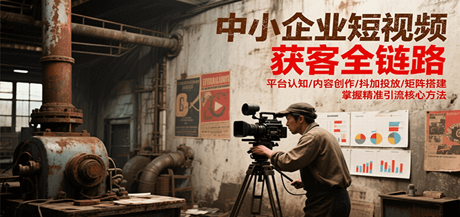中小企业短视频获客全链路，平台认知/内容创作/抖加投放/矩阵搭建，精准引流核心方法-大可网创