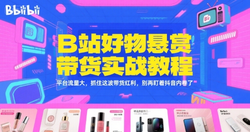 B站好物悬赏带货实战教程，平台流量大，抓住这波带货红利，别再盯着抖音内卷了-大可网创