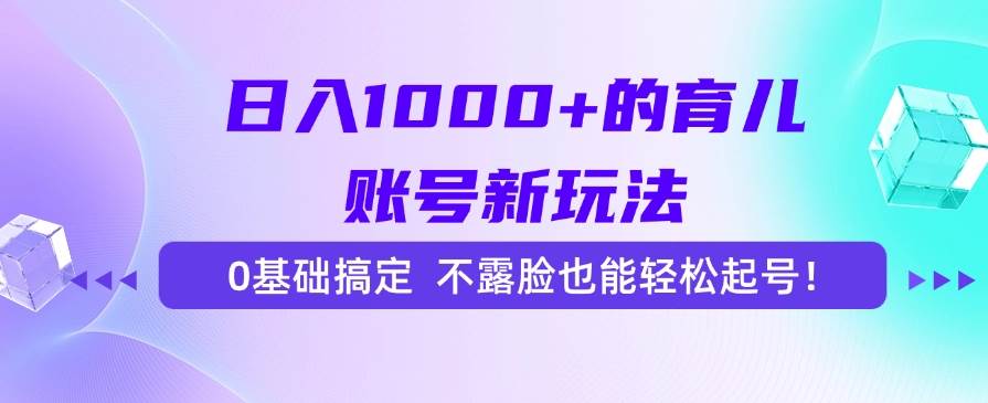（15272期）日入1000+的育儿账号新玩法，0基础搞定，不露脸也能轻松起号！-大可网创