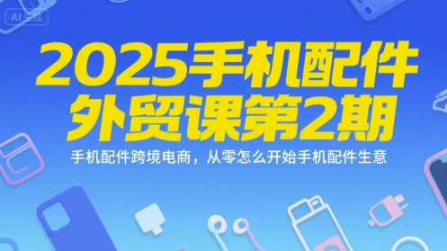 2025手机配件外贸课第2期，手机配件跨境电商，从零怎么开始手机配件生意-大可网创