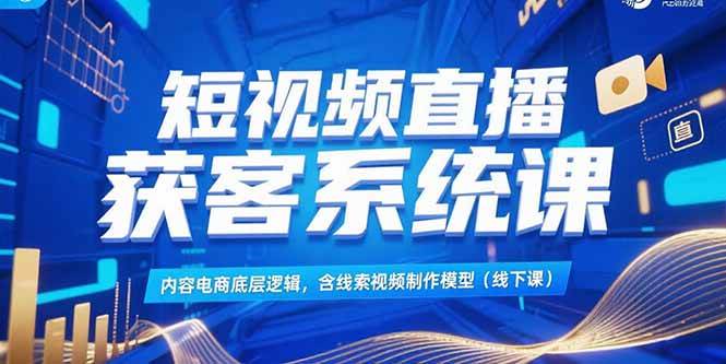 （15282期）短视频直播获客系统课，内容电商底层逻辑，含线索视频制作模型(线下课)-大可网创