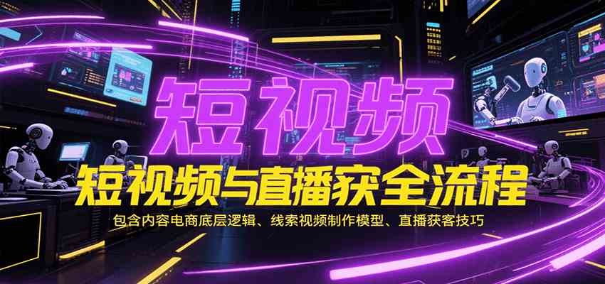 短视频与直播获客全流程，包含内容电商底层逻辑、线索视频制作模型、直播获客技巧-大可网创