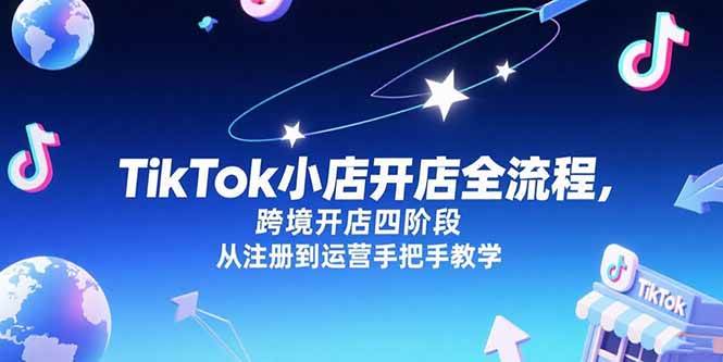（15285期）TikTok小店开店全流程，跨境开店四阶段，从注册到运营手把手教学-大可网创