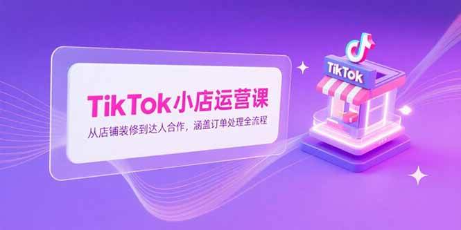 （15290期）TikTok小店运营课，从店铺装修到达人合作，涵盖订单处理全流程-大可网创