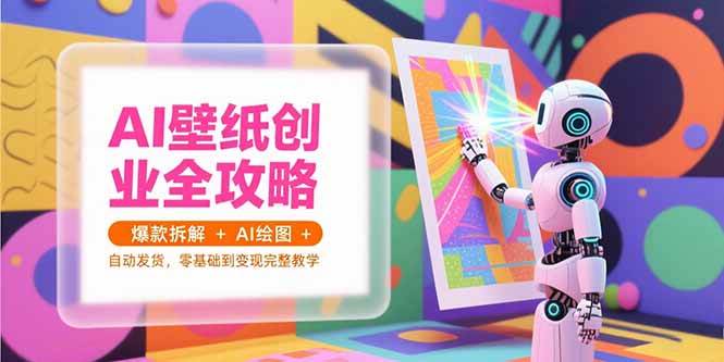 （15312期）AI壁纸创业全攻略，爆款拆解+AI绘图+自动发货，零基础到变现完整教学-大可网创