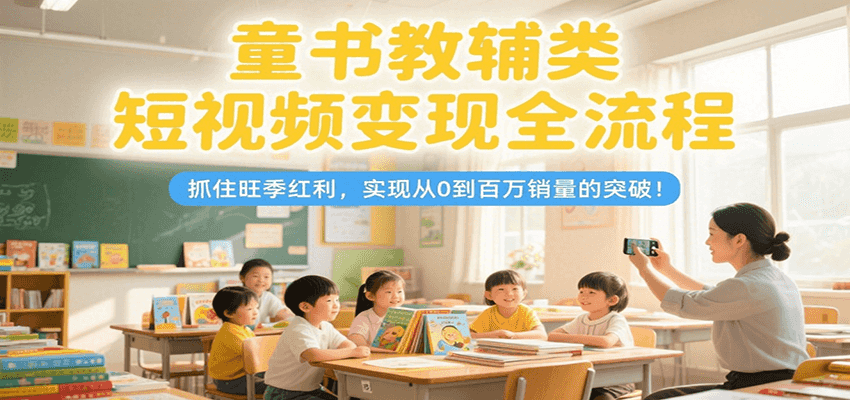 童书教辅类短视频变现全流程，抓住旺季红利，实现从0到百万销量的突破！-大可网创