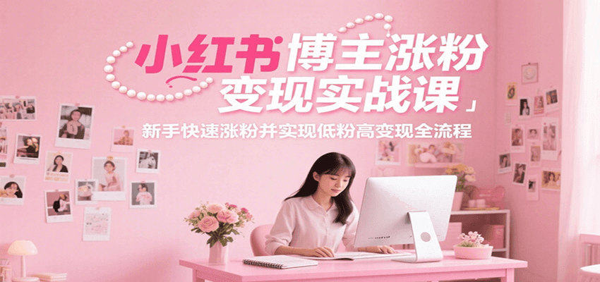 小红书博主涨粉变现实战课，新手快速涨粉并实现低粉高变现全流程-大可网创