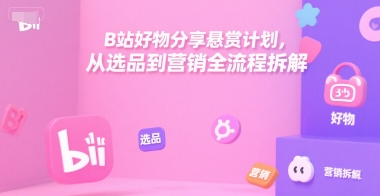 B站好物分享悬赏计划，从选品到营销全流程拆解-大可网创