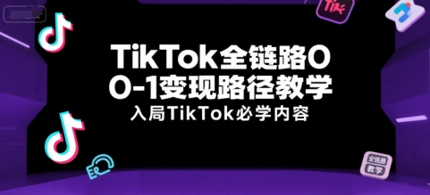 TikTok全链路0-1变现路径教学，入局TikTok必学内容-大可网创