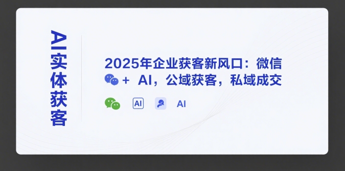 AI实体获客，2025年企业获客新风口：微信+ AI，公域获客，私域成交-大可网创