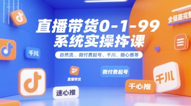 直播带货0~1~99系统实操课，自然流、微付费​起号、千川、随心推等，直播带货全链路完整逻辑-大可网创