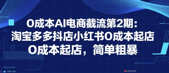 0成本AI电商截流第2期：淘宝多多抖店小红书0成本起店，简单粗暴-大可网创