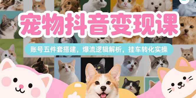 （15379期）宠物抖音变现课，账号五件套搭建，爆流逻辑解析，挂车转化实操-大可网创