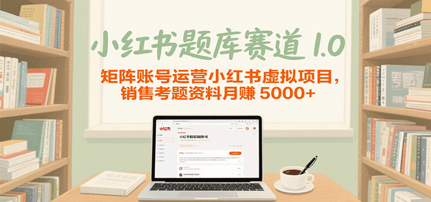 小红书题库赛道1.0，矩阵账号运营小红书虚拟项目，销售行业资格证考题资料月赚5000+-大可网创