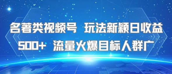 名著类视频号 玩法新颖日收益500+ 流量火爆目标人群广-大可网创