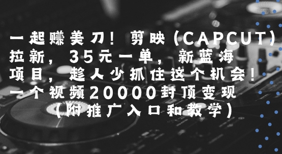 一起挣美刀!剪映(CAPCUT)拉新，35米一单，新蓝海项目，一个视频2w封顶变现(附推广入口和教学)-大可网创