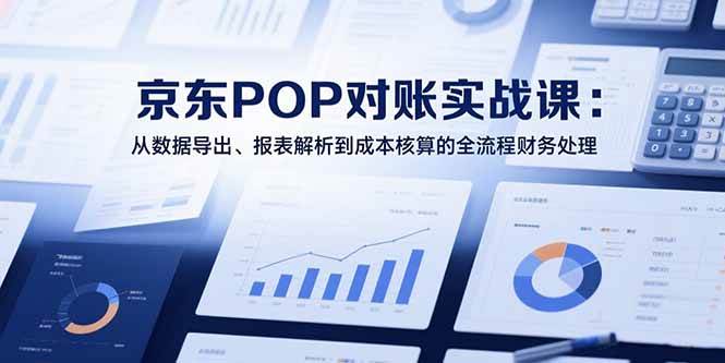（15447期）2025京东POP对账实战课：从数据导出、报表解析到成本核算的全流程财务处理-大可网创