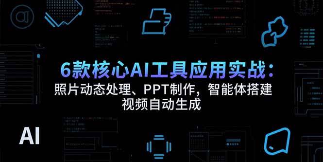 （15451期）6款核心AI工具应用实战：照片动态处理、PPT制作，智能体搭建 视频自动生成-大可网创