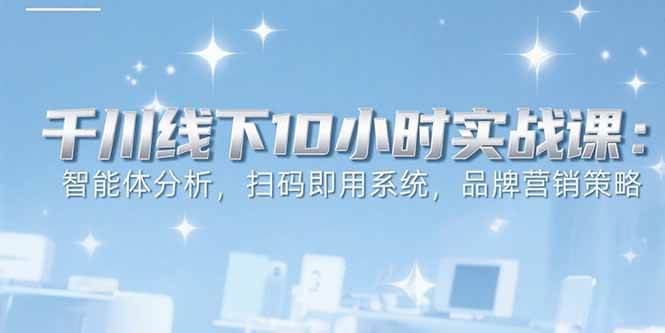 （15450期）6月千川线下10小时实战课：智能体分析，扫码即用系统，品牌营销策略-大可网创