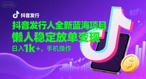 抖音发行人全新蓝海项目，懒人稳定放单变现,，日入1k+，手机操作【揭秘】-大可网创