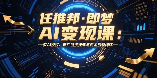 （15467期）任推邦·即梦AI变现课：梦AI授权、推广链接挂载与佣金提现闭环-大可网创
