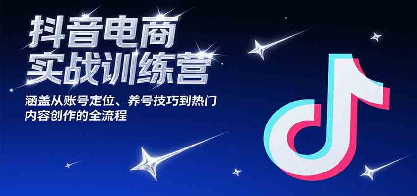 抖音电商实战训练营，涵盖从账号定位、养号技巧到热门内容创作的全流程-大可网创