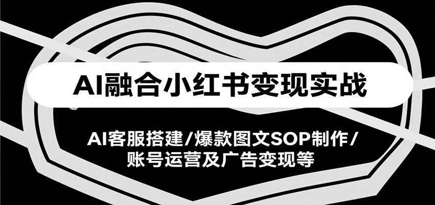 AI融合小红书变现实战课，AI客服搭建/爆款图文SOP制作/账号运营及广告变现等-大可网创
