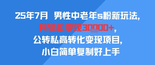 25年7月男性中老年s粉新玩法，月轻松变现3W+，公转私高转化变现项目，小白简单复制好上手-大可网创