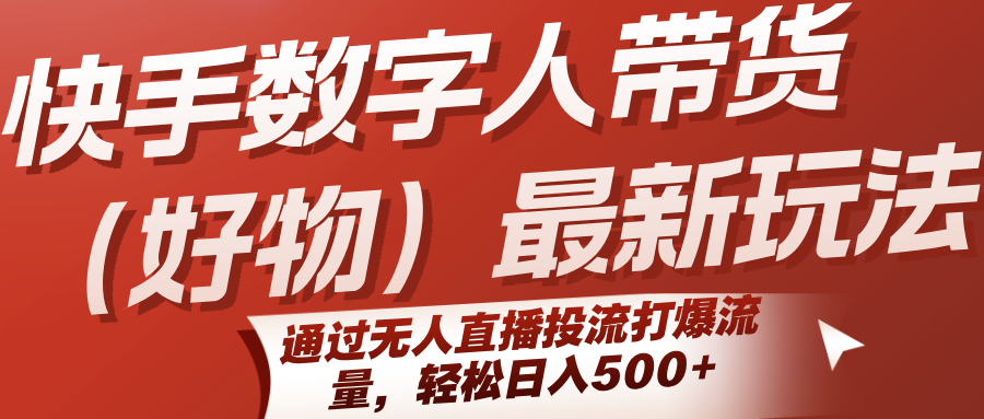 快手数字人带货（好物）最新玩法，通过无人直播投流打爆流量，轻松日入500+-大可网创