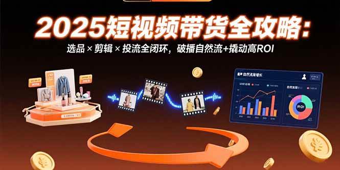（15513期）2025短视频带货全攻略：选品×剪辑×投流全闭环，破播自然流+撬动高ROI-大可网创