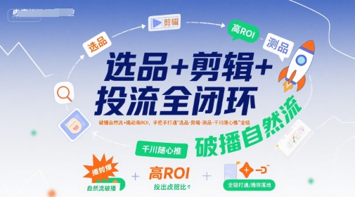 选品+剪辑+投流全闭环，破播自然流+撬动高ROI，手把手打通“选品-剪辑-测品-千川随心推”全链-大可网创