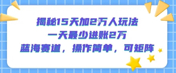 揭秘15天加2W人玩法，一天最少2万进账，蓝海赛道，操作简单，可矩阵-大可网创