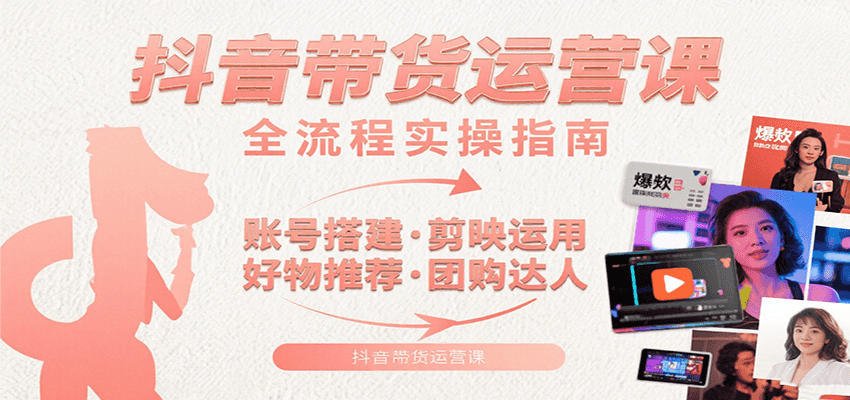 抖音带货运营课：含账号搭建、剪映运用、好物推荐、团购达人等内容，教你玩转抖音-大可网创
