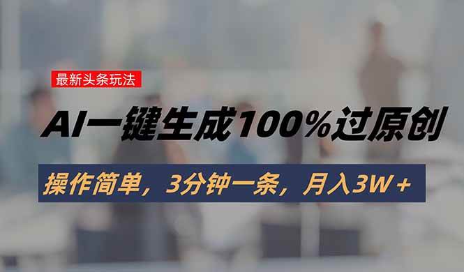 （15605期）头条最新玩法，AI一键生成100%过原创，操作简单，3分钟一条，月入3W＋-大可网创