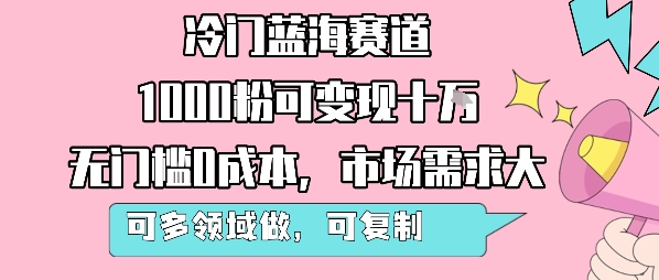 冷门蓝海赛道，1000粉可变现十W，无门槛0成本，市场需求大，可多领域做，可复制性强-大可网创