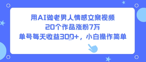 用AI做老男人情感文案视频，20个作品涨粉7W，单号每天收益3张+，小白操作简单-大可网创