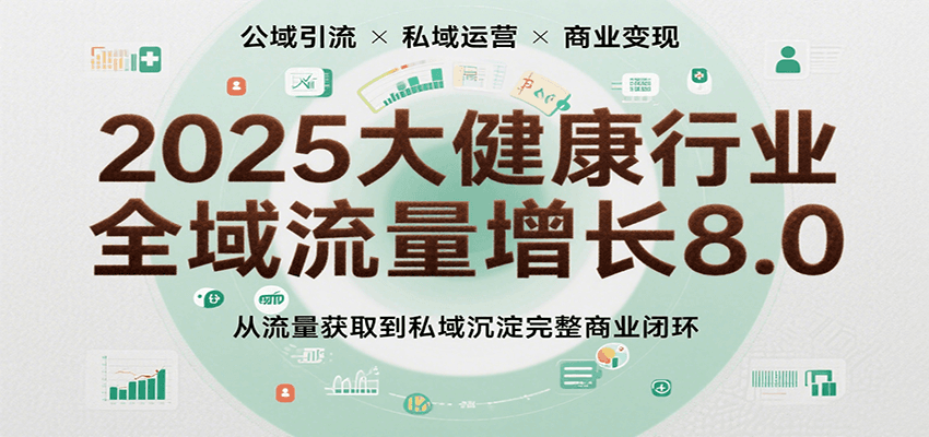 2025大健康行业全域流量增长8.0，从流量获取到私域沉淀完整商业闭环-大可网创