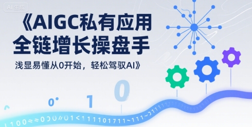 AIGC私有化应用全链增长操盘手，浅显易懂从0开始，轻松驾驭AI-大可网创