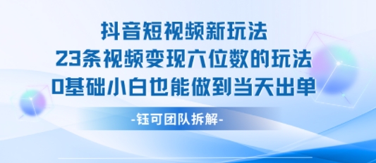 抖音短视频新玩法，23条视频变现六位数，0基础小白也能做到当天出单-大可网创