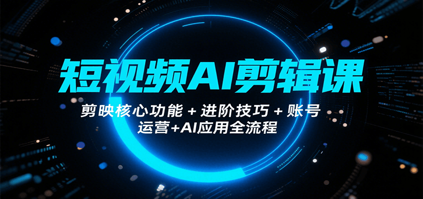 短视频AI剪辑课，剪映核心功能+进阶技巧+账号运营+AI应用全流程-大可网创