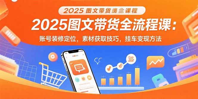 （15716期）2025图文带货全流程课：账号装修定位，素材获取技巧，挂车变现方法-大可网创