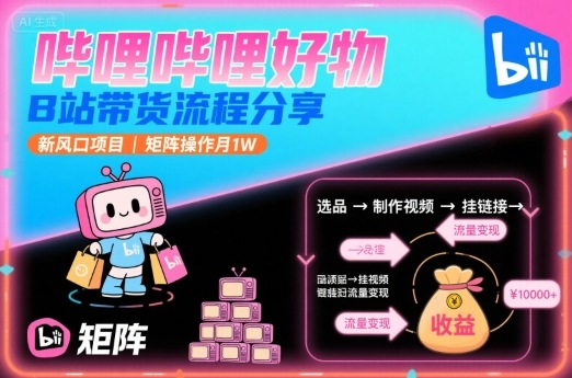 哔哩哔哩好物，B站带货流程分享，新风口项目，矩阵操作月1W-大可网创