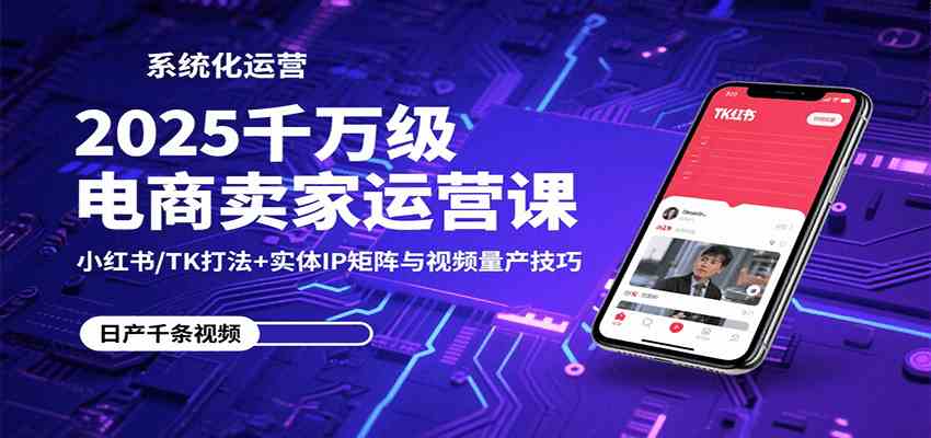 2025千万级电商卖家运营课：小红书/TK打法+实体IP矩阵与视频量产技巧-大可网创