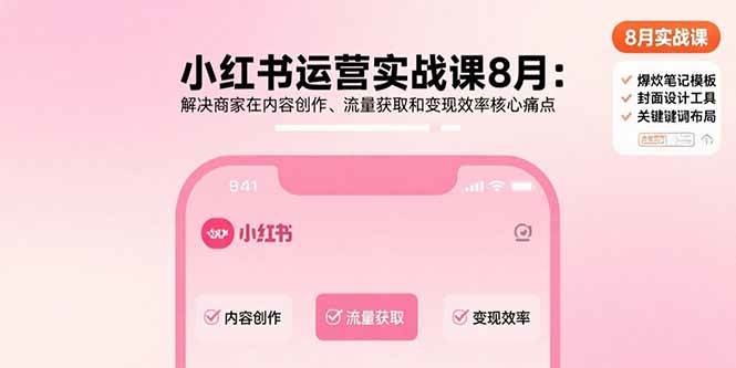 （15822期）小红书运营实战课8月：解决商家在内容创作、流量获取和变现效率核心痛点-大可网创