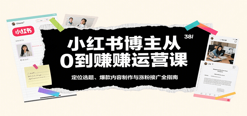 小红书博主从0到赚运营课：定位选题、爆款内容制作与涨粉接广全指南-大可网创