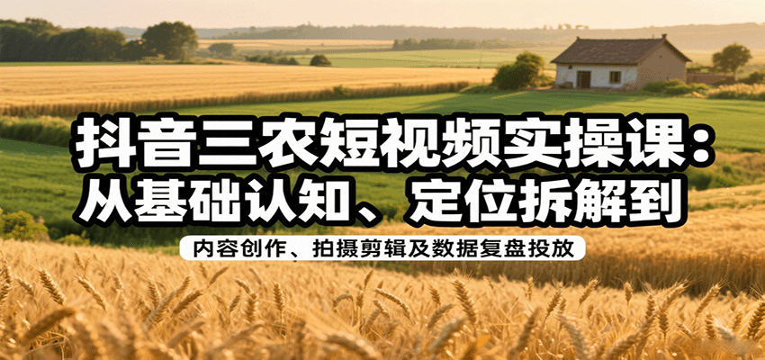 抖音三农短视频实操课：从基础认知、定位拆解到内容创作、拍摄剪辑及数据复盘投放-大可网创