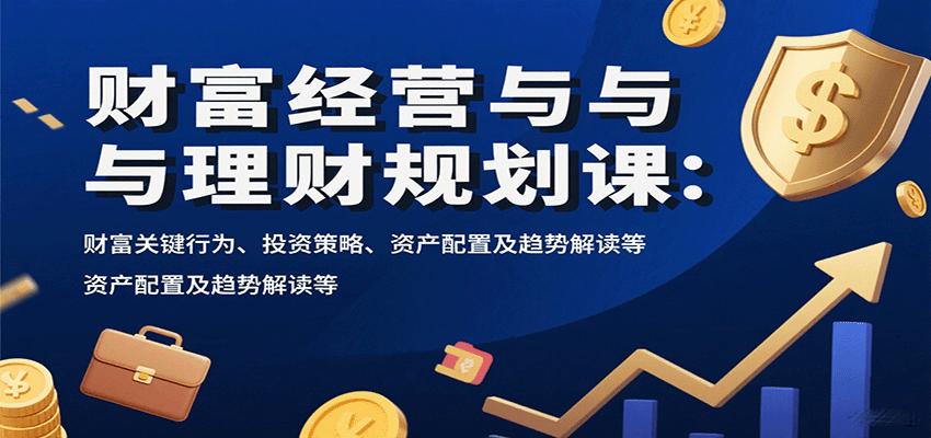 财富经营与理财规划课：财富关键行为、投资策略、资产配置及趋势解读等-大可网创